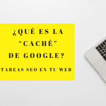 ¿Qué es la “caché” de Google? Tareas SEO en tu web